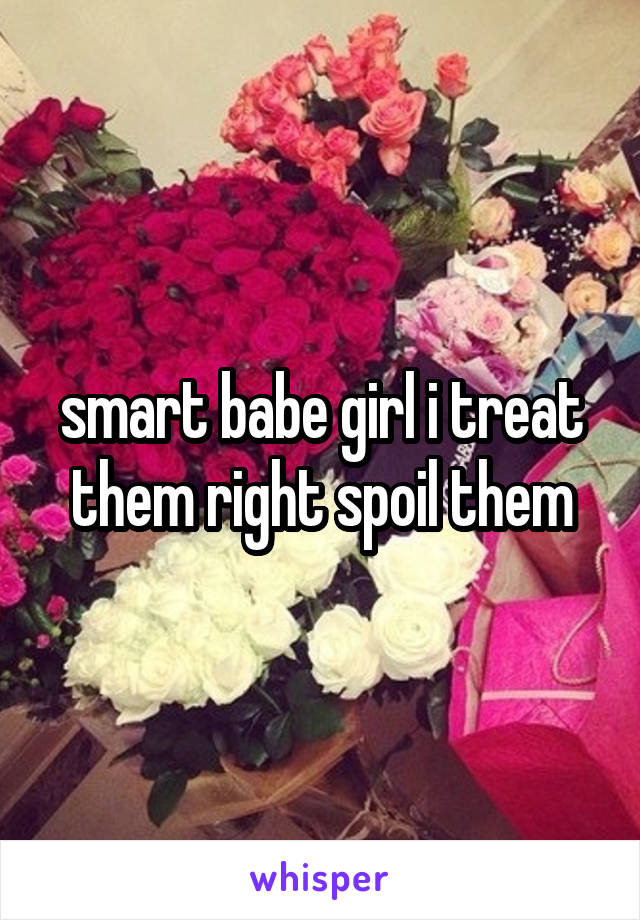 smart babe girl i treat them right spoil them