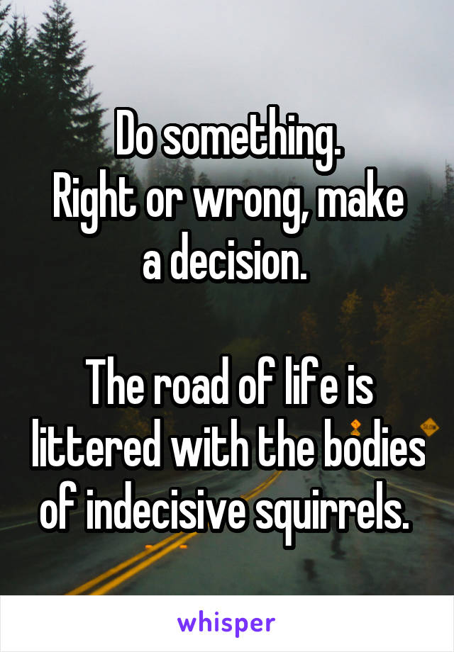 Do something.
Right or wrong, make a decision. 

The road of life is littered with the bodies of indecisive squirrels. 