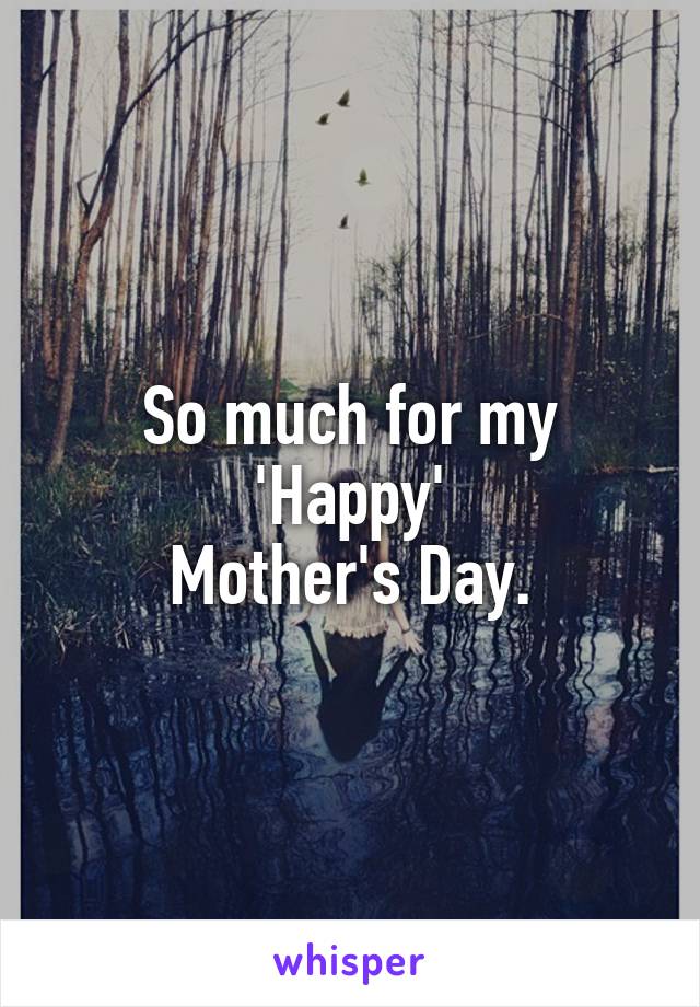 So much for my
'Happy'
Mother's Day.