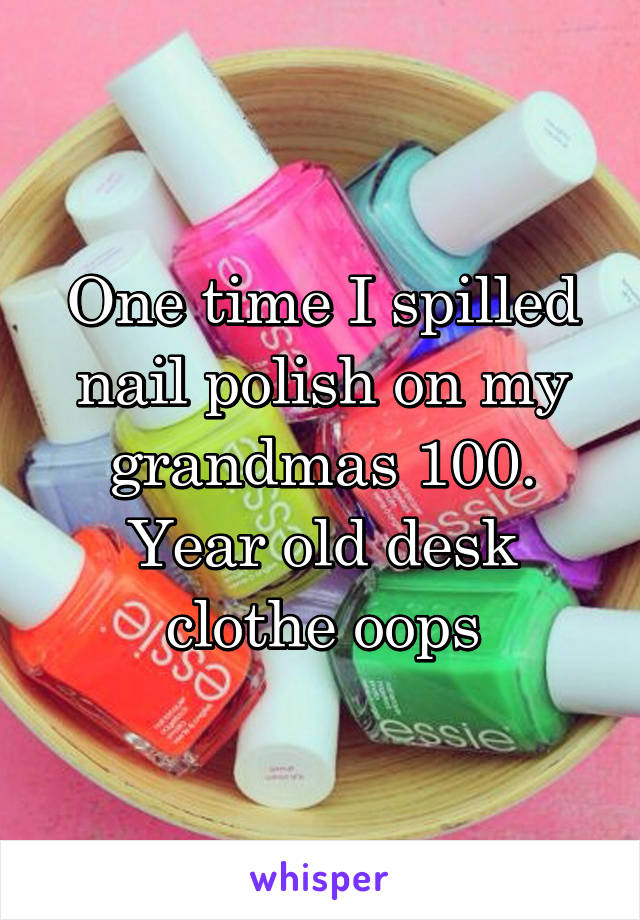 One time I spilled nail polish on my grandmas 100. Year old desk clothe oops