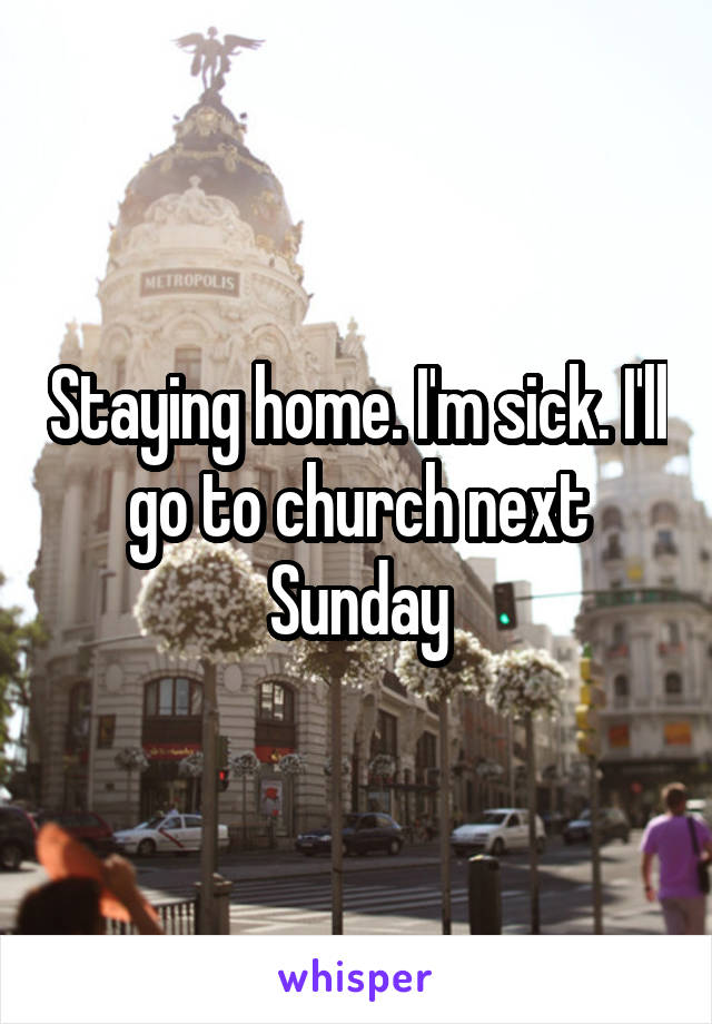 Staying home. I'm sick. I'll go to church next Sunday