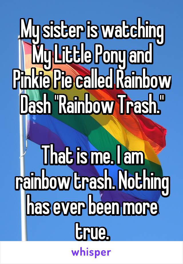 My sister is watching My Little Pony and Pinkie Pie called Rainbow Dash "Rainbow Trash."

That is me. I am rainbow trash. Nothing has ever been more true.