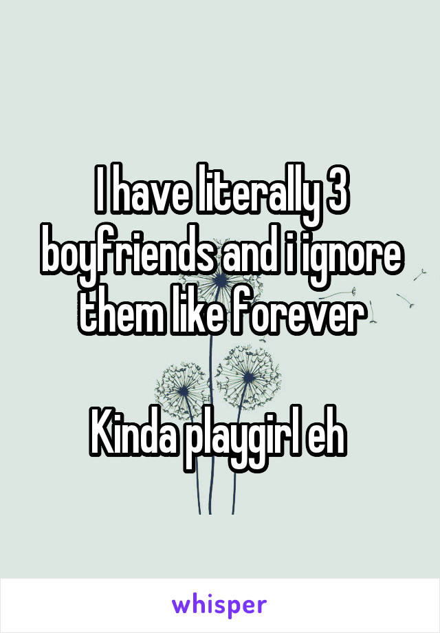 I have literally 3 boyfriends and i ignore them like forever

Kinda playgirl eh 