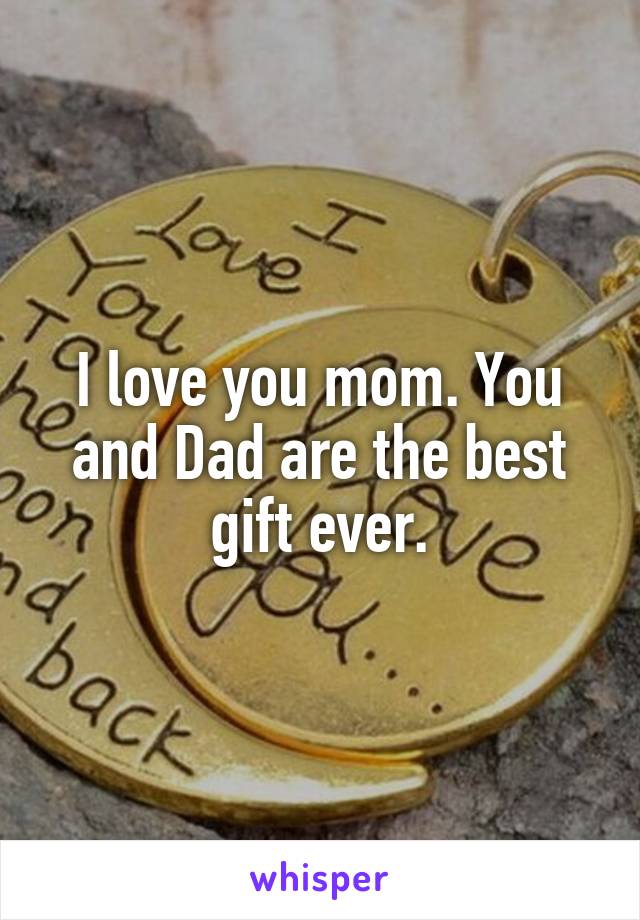 I love you mom. You and Dad are the best gift ever.