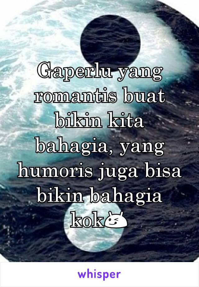 Gaperlu yang romantis buat bikin kita bahagia, yang humoris juga bisa bikin bahagia kok😋