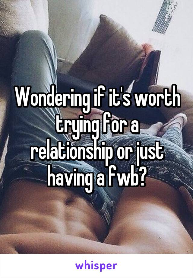 Wondering if it's worth trying for a relationship or just having a fwb?