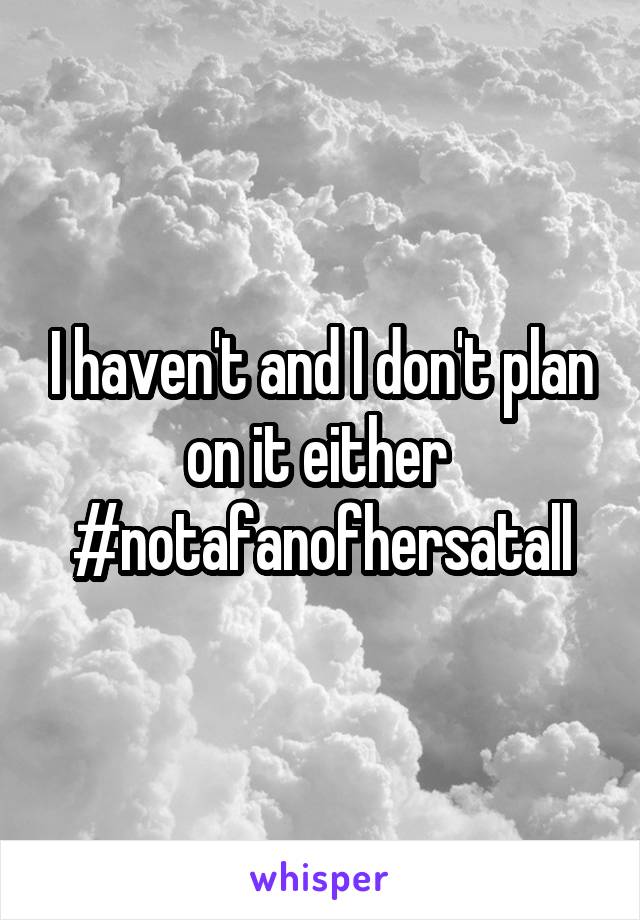 I haven't and I don't plan on it either 
#notafanofhersatall