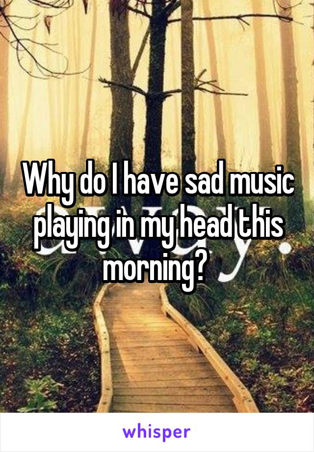 Why do I have sad music playing in my head this morning? 