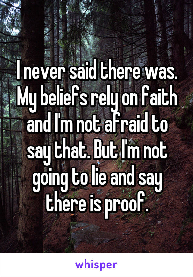 I never said there was. My beliefs rely on faith and I'm not afraid to say that. But I'm not going to lie and say there is proof.