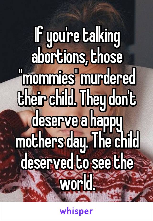 If you're talking abortions, those "mommies" murdered their child. They don't deserve a happy mothers day. The child deserved to see the world.