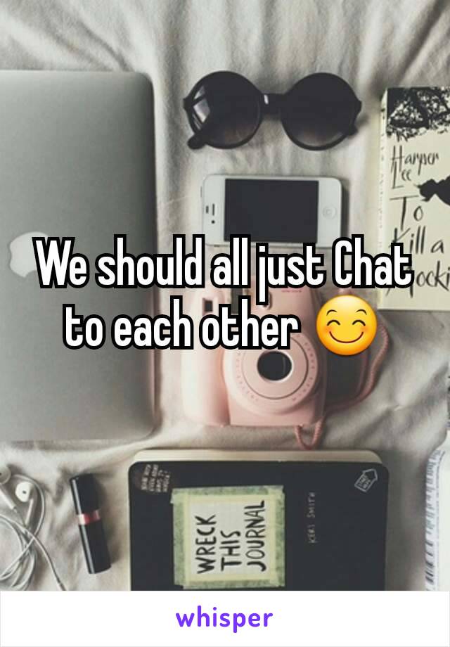 We should all just Chat to each other 😊
