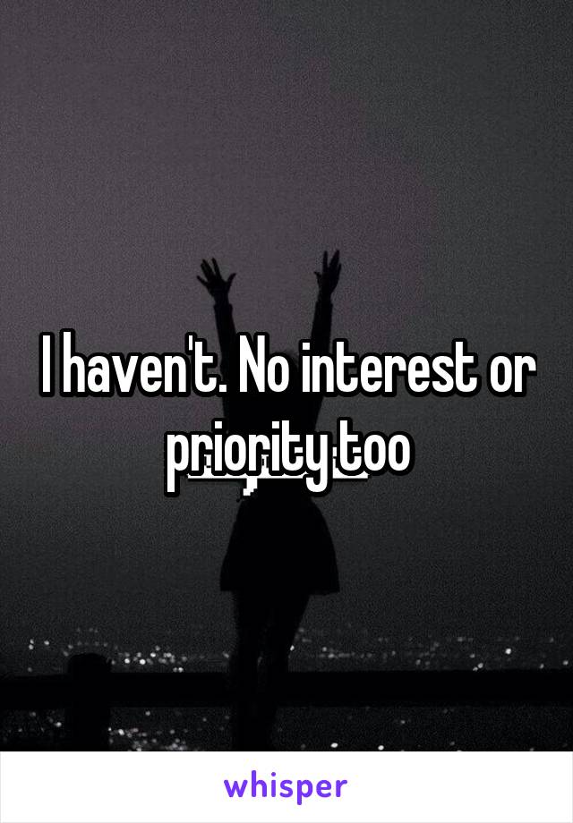 I haven't. No interest or priority too