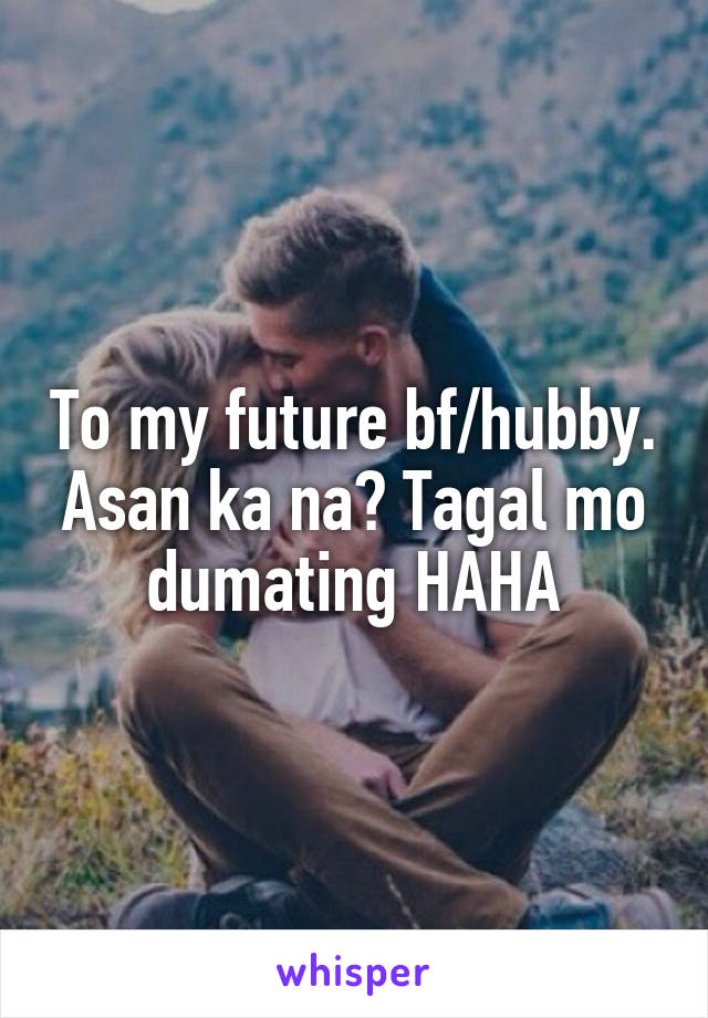 To my future bf/hubby. Asan ka na? Tagal mo dumating HAHA