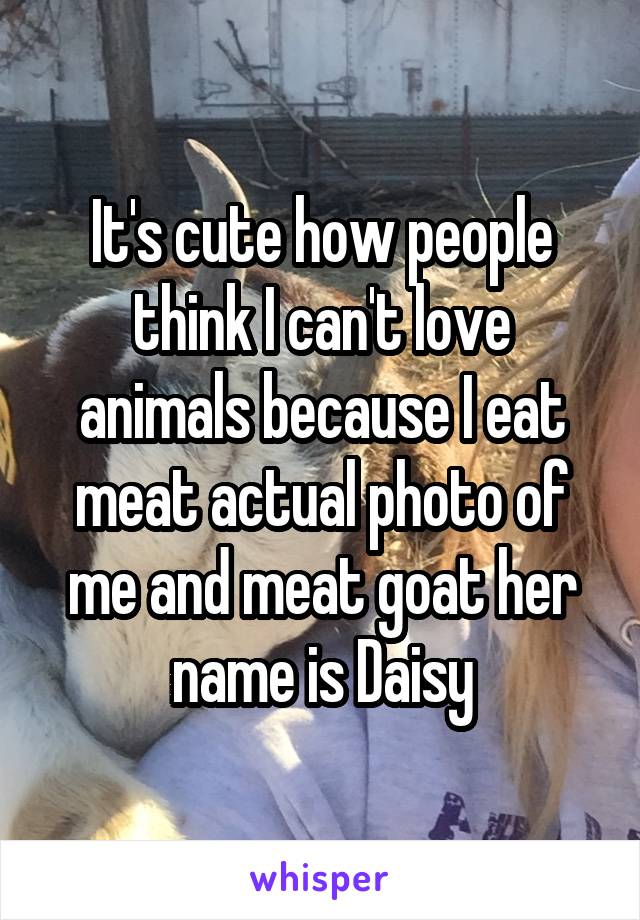 It's cute how people think I can't love animals because I eat meat actual photo of me and meat goat her name is Daisy