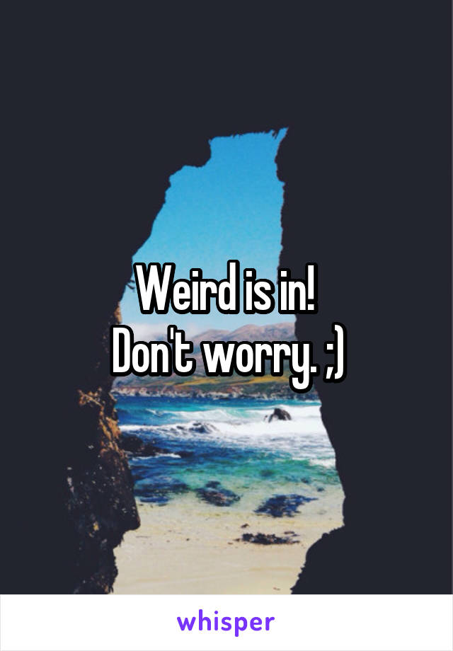 Weird is in! 
Don't worry. ;)