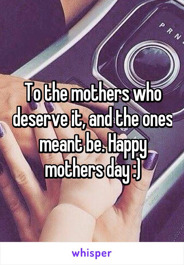 To the mothers who deserve it, and the ones meant be. Happy mothers day :)