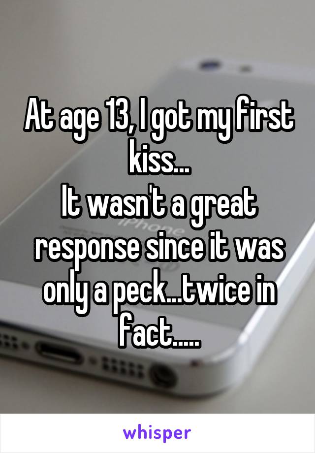 At age 13, I got my first kiss...
It wasn't a great response since it was only a peck...twice in fact.....