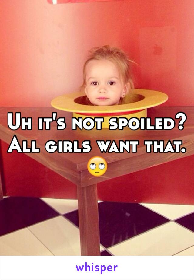 Uh it's not spoiled? All girls want that. 🙄