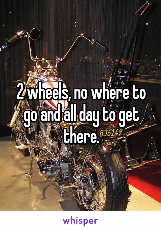 2 wheels, no where to go and all day to get there.