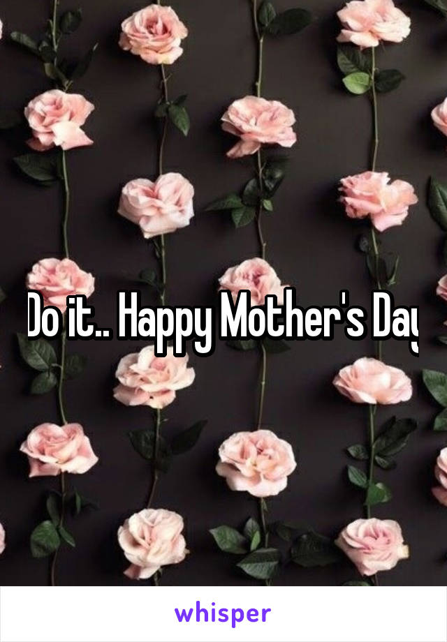 Do it.. Happy Mother's Day