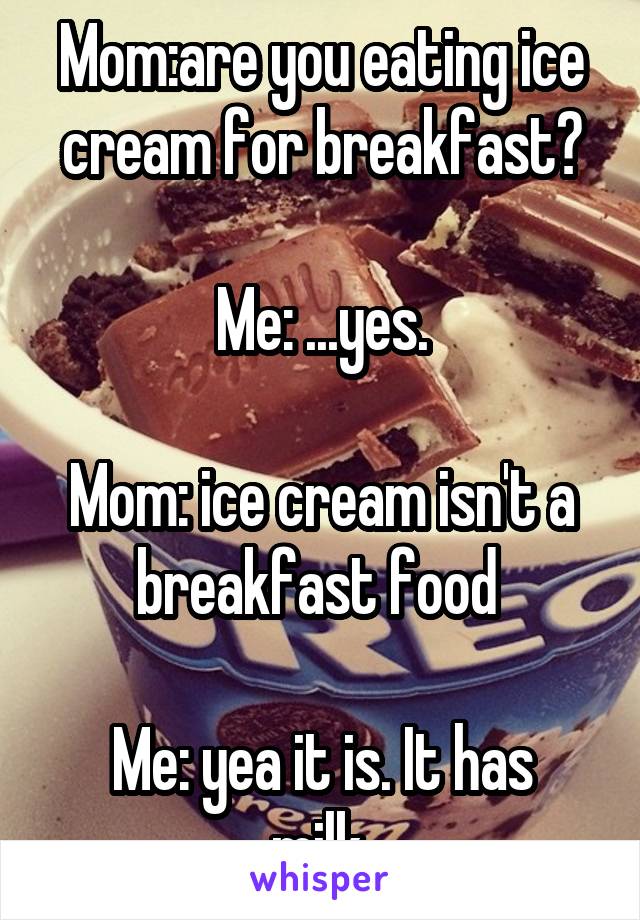 Mom:are you eating ice cream for breakfast?

Me: ...yes.

Mom: ice cream isn't a breakfast food 

Me: yea it is. It has milk.