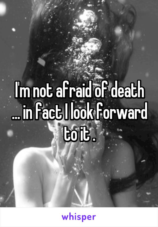 I'm not afraid of death ... in fact I look forward to it .