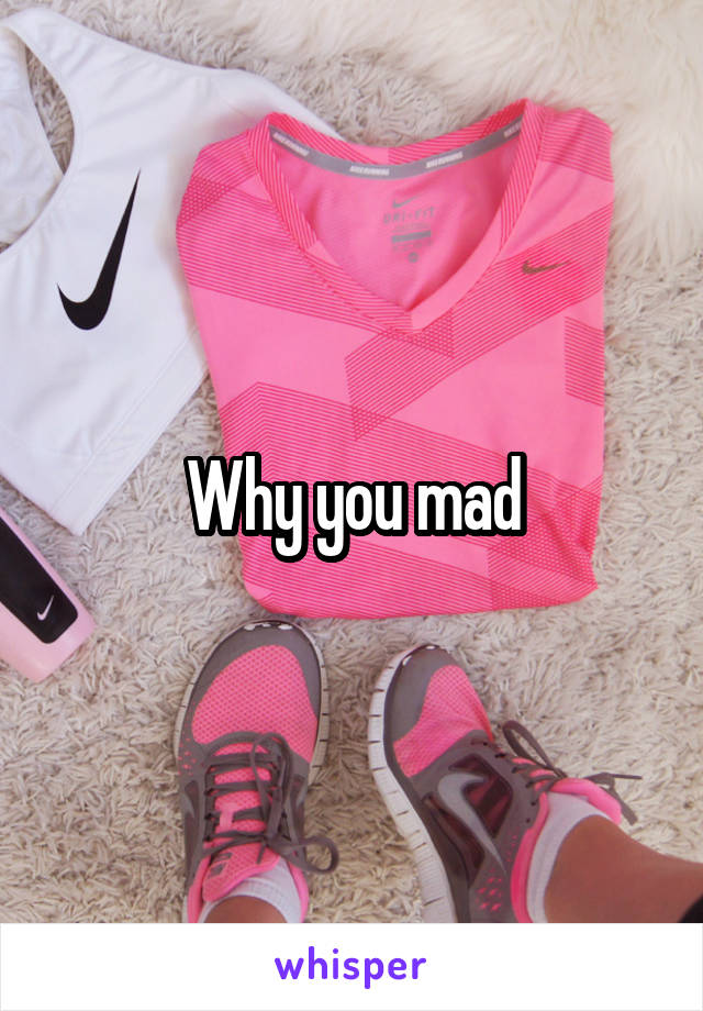 Why you mad