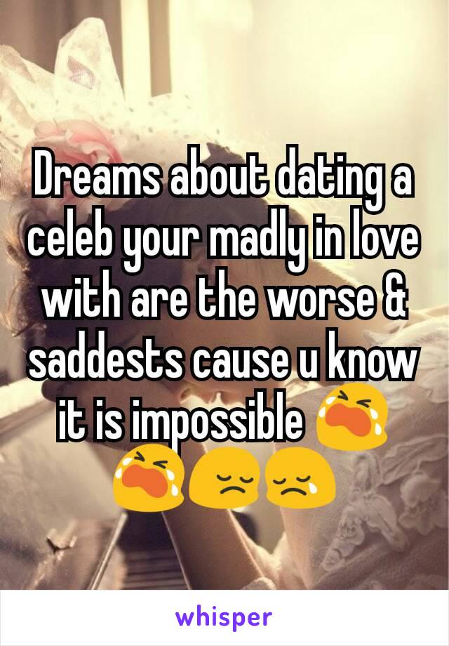 Dreams about dating a celeb your madly in love with are the worse & saddests cause u know it is impossible 😭😭😔😢