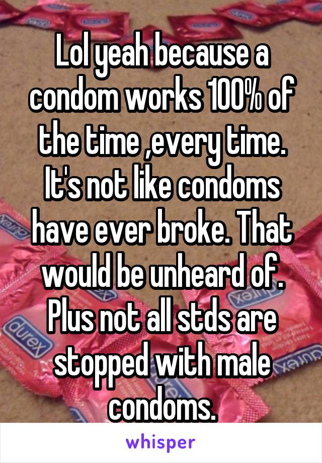 Lol yeah because a condom works 100% of the time ,every time. It's not like condoms have ever broke. That would be unheard of. Plus not all stds are stopped with male condoms.