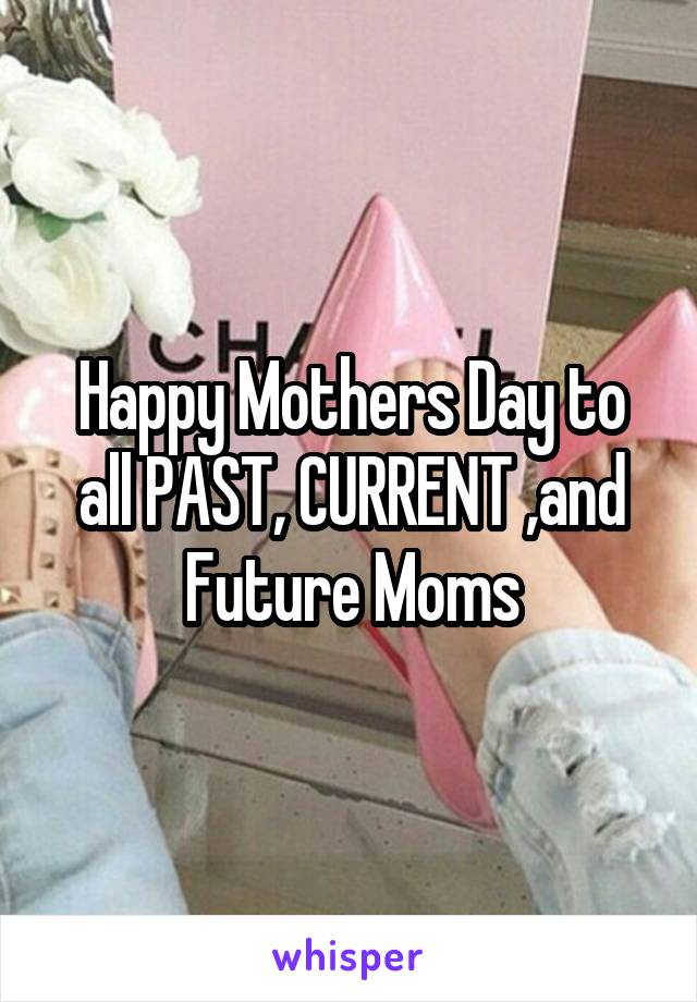 Happy Mothers Day to all PAST, CURRENT ,and Future Moms