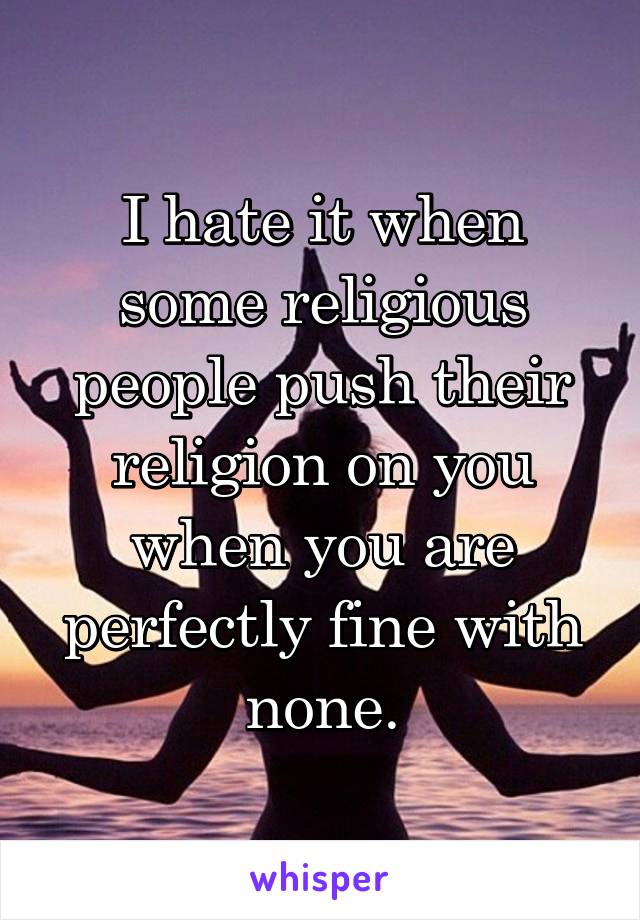 I hate it when some religious people push their religion on you when you are perfectly fine with none.