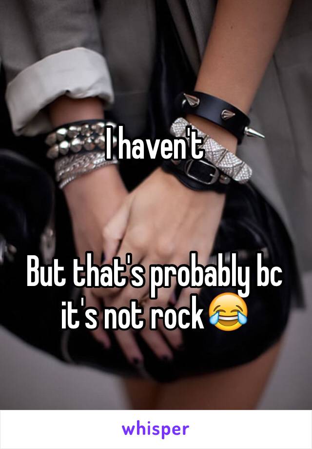 I haven't 


But that's probably bc it's not rock😂