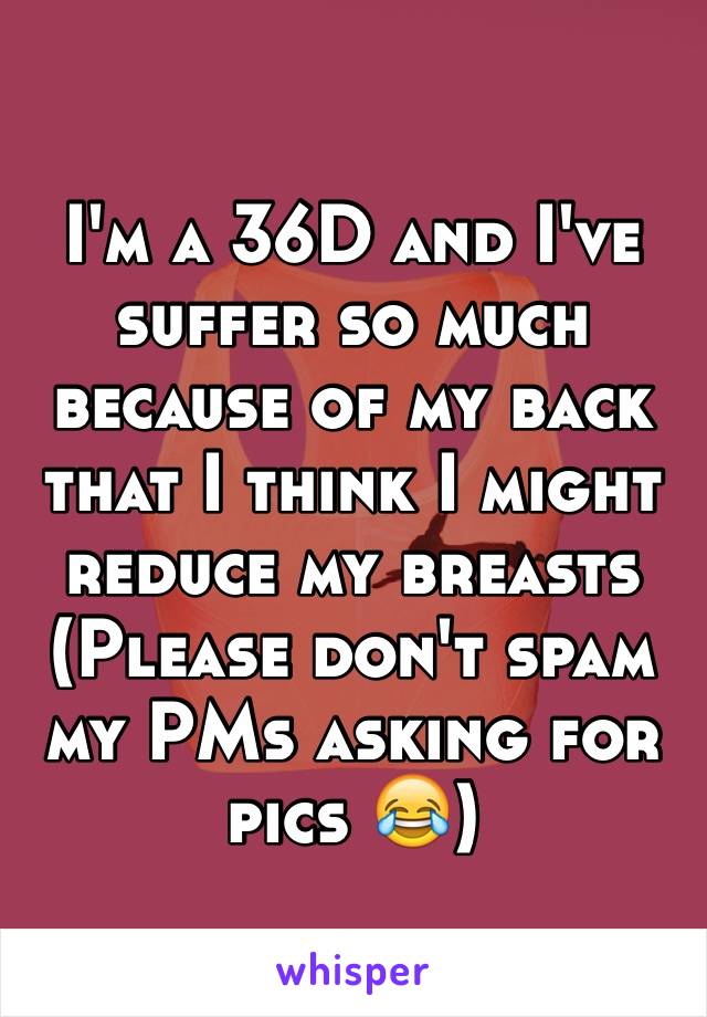 I'm a 36D and I've suffer so much because of my back that I think I might reduce my breasts 
(Please don't spam my PMs asking for pics 😂)