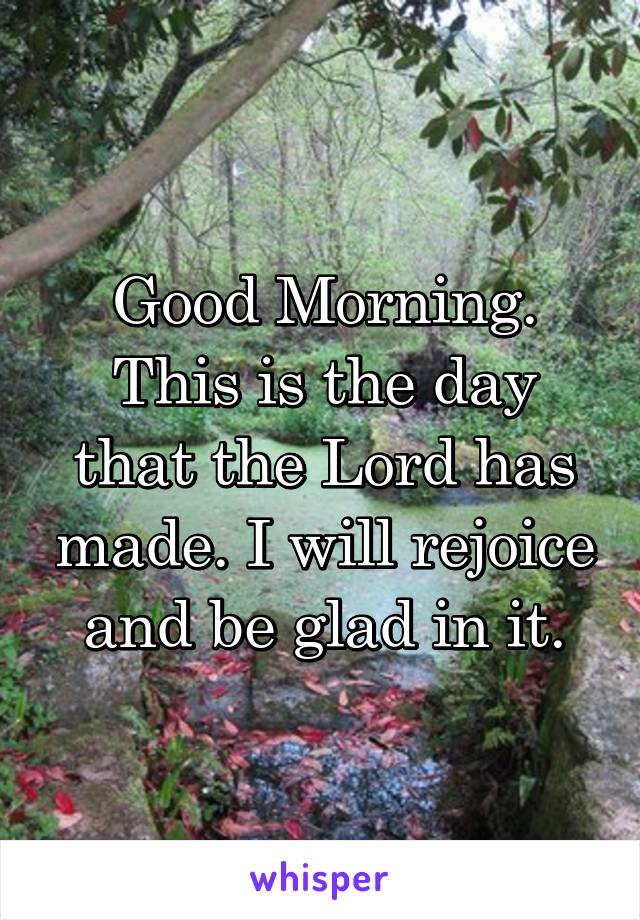 Good Morning. This is the day that the Lord has made. I will rejoice and be glad in it.