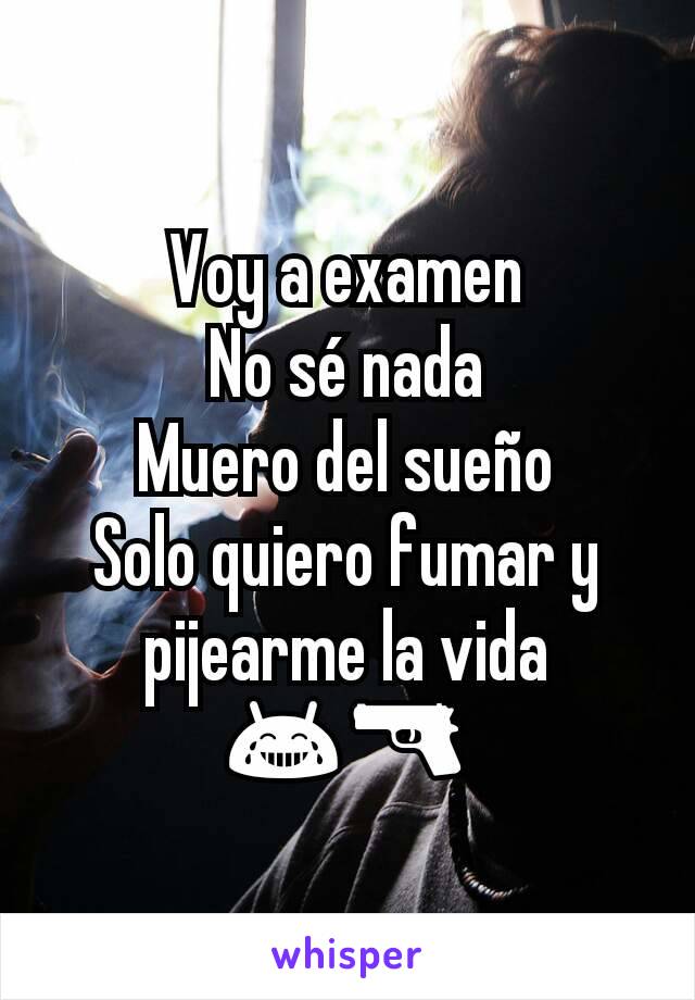 Voy a examen
No sé nada
Muero del sueño
Solo quiero fumar y pijearme la vida 😂🔫