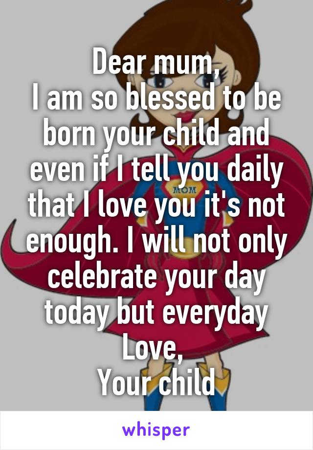 Dear mum,
I am so blessed to be born your child and even if I tell you daily that I love you it's not enough. I will not only celebrate your day today but everyday
Love, 
Your child