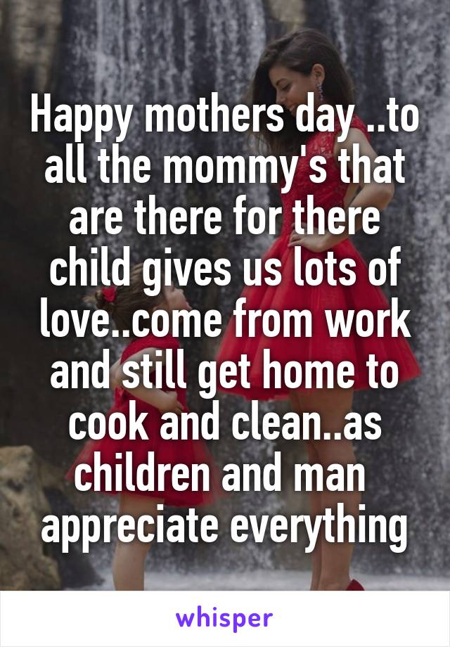 Happy mothers day ..to all the mommy's that are there for there child gives us lots of love..come from work and still get home to cook and clean..as children and man  appreciate everything