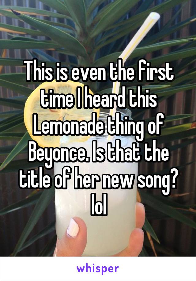 This is even the first time I heard this Lemonade thing of Beyonce. Is that the title of her new song? lol