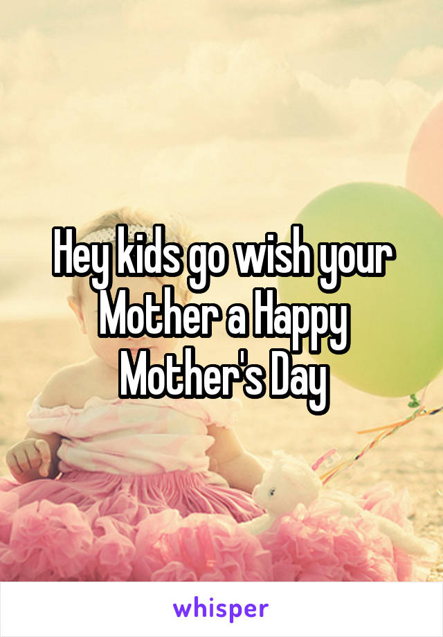 Hey kids go wish your Mother a Happy Mother's Day