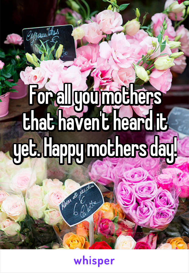 For all you mothers that haven't heard it yet. Happy mothers day! 