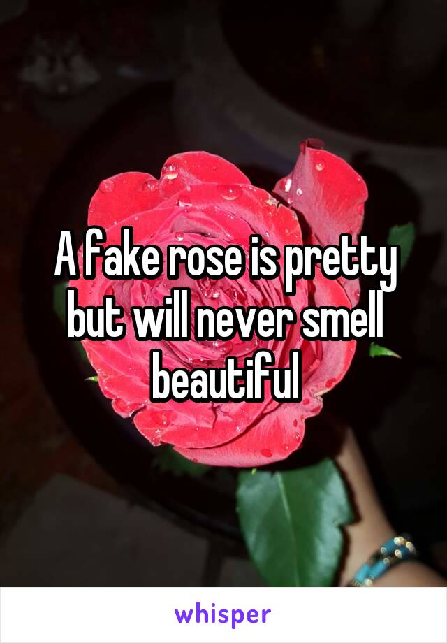 A fake rose is pretty but will never smell beautiful