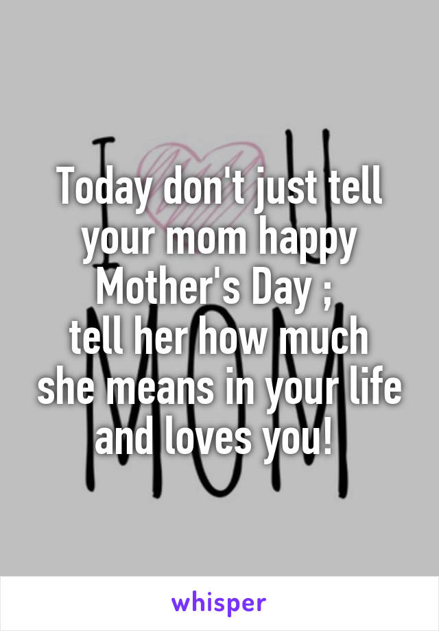 Today don't just tell your mom happy Mother's Day ; 
tell her how much she means in your life and loves you! 