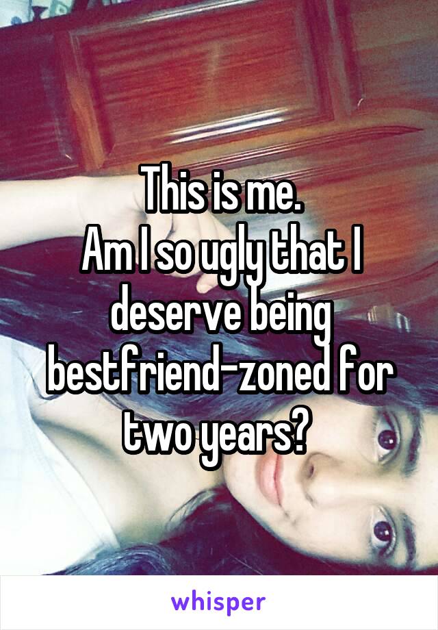 This is me.
Am I so ugly that I deserve being bestfriend-zoned for two years? 