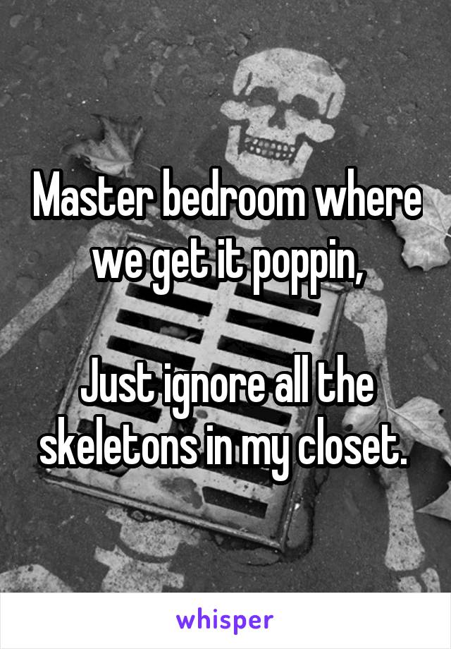 Master bedroom where we get it poppin,
 
Just ignore all the skeletons in my closet. 