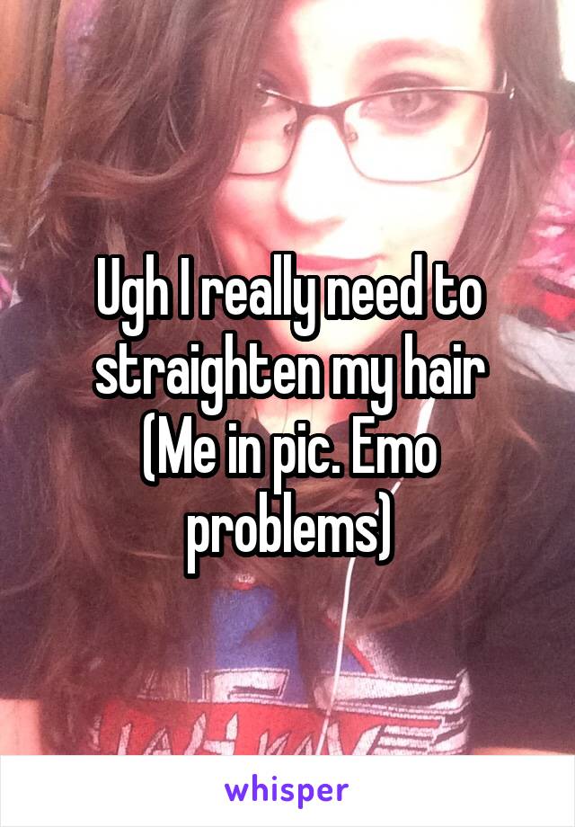 Ugh I really need to straighten my hair
(Me in pic. Emo problems)