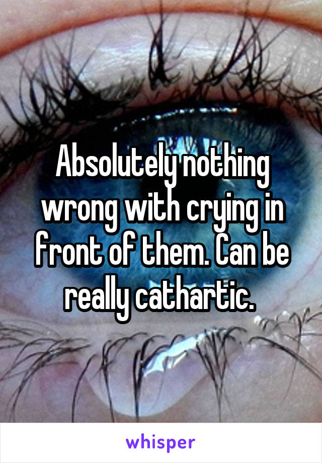 Absolutely nothing wrong with crying in front of them. Can be really cathartic. 