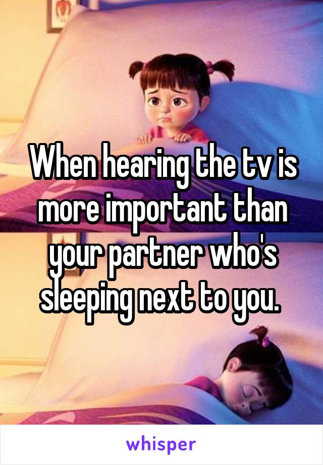 When hearing the tv is more important than your partner who's sleeping next to you. 