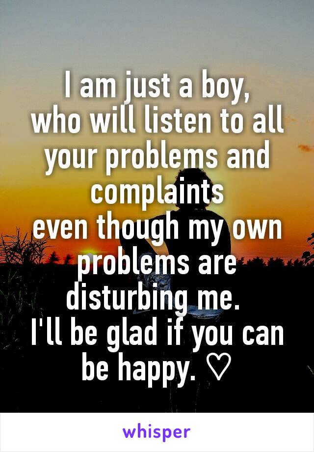 I am just a boy,
who will listen to all your problems and complaints
even though my own problems are disturbing me. 
I'll be glad if you can be happy. ♡