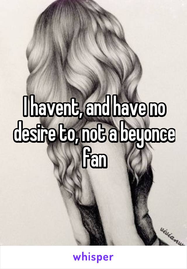 I havent, and have no desire to, not a beyonce fan