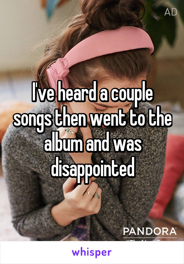 I've heard a couple songs then went to the album and was disappointed